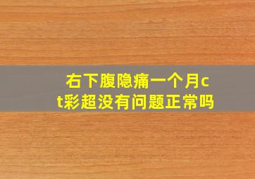 右下腹隐痛一个月ct彩超没有问题正常吗