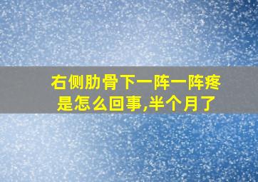 右侧肋骨下一阵一阵疼是怎么回事,半个月了