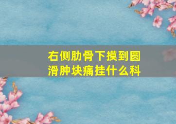 右侧肋骨下摸到圆滑肿块痛挂什么科