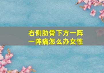 右侧肋骨下方一阵一阵痛怎么办女性