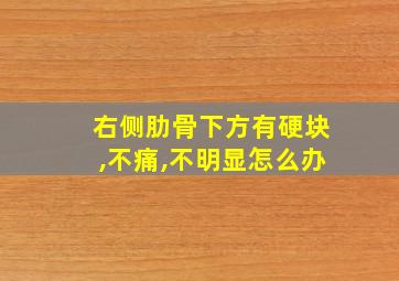 右侧肋骨下方有硬块,不痛,不明显怎么办