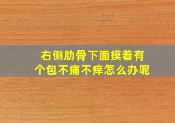 右侧肋骨下面摸着有个包不痛不痒怎么办呢