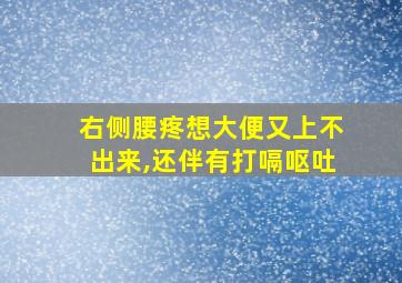 右侧腰疼想大便又上不出来,还伴有打嗝呕吐