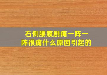 右侧腰腹剧痛一阵一阵很痛什么原因引起的