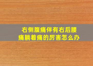 右侧腹痛伴有右后腰痛躺着痛的厉害怎么办