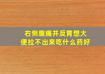 右侧腹痛并反胃想大便拉不出来吃什么药好