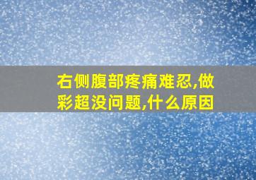 右侧腹部疼痛难忍,做彩超没问题,什么原因