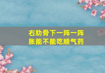 右肋骨下一阵一阵胀能不能吃顺气药