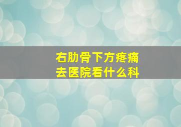 右肋骨下方疼痛去医院看什么科