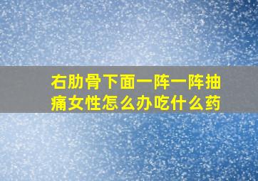 右肋骨下面一阵一阵抽痛女性怎么办吃什么药