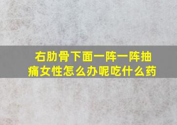 右肋骨下面一阵一阵抽痛女性怎么办呢吃什么药