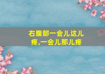 右腹部一会儿这儿疼,一会儿那儿疼