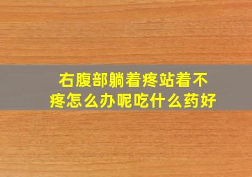 右腹部躺着疼站着不疼怎么办呢吃什么药好