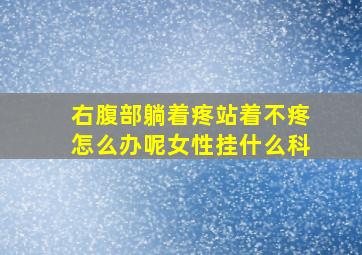 右腹部躺着疼站着不疼怎么办呢女性挂什么科