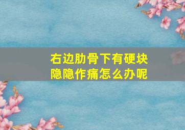 右边肋骨下有硬块隐隐作痛怎么办呢