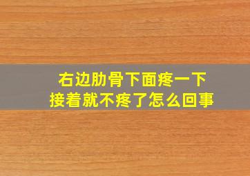 右边肋骨下面疼一下接着就不疼了怎么回事