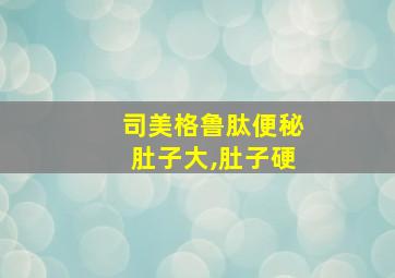 司美格鲁肽便秘肚子大,肚子硬