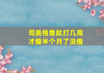 司美格鲁肽打几周才瘦半个月了没瘦