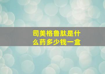 司美格鲁肽是什么药多少钱一盒