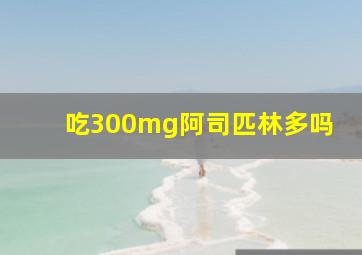 吃300mg阿司匹林多吗