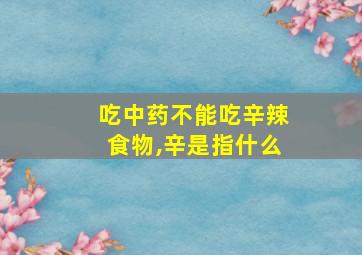 吃中药不能吃辛辣食物,辛是指什么