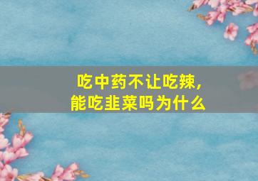 吃中药不让吃辣,能吃韭菜吗为什么