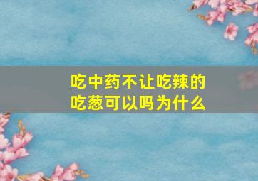 吃中药不让吃辣的吃葱可以吗为什么