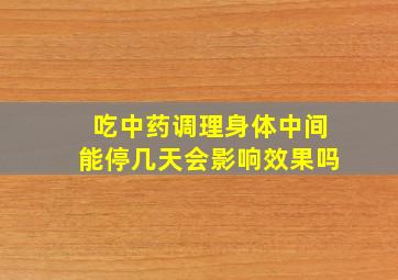 吃中药调理身体中间能停几天会影响效果吗