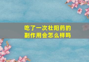 吃了一次壮阳药的副作用会怎么样吗