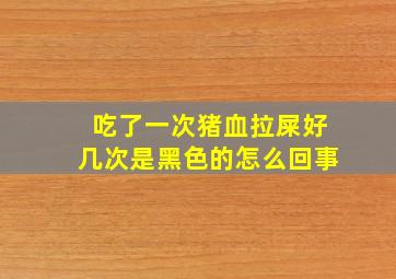 吃了一次猪血拉屎好几次是黑色的怎么回事