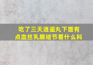 吃了三天逍遥丸下面有点血丝乳腺结节看什么科