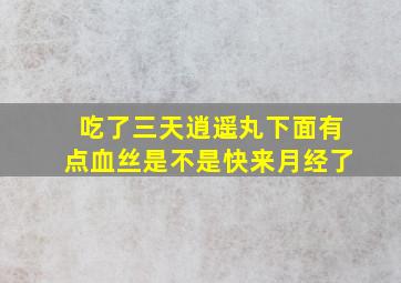 吃了三天逍遥丸下面有点血丝是不是快来月经了