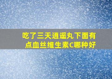 吃了三天逍遥丸下面有点血丝维生素C哪种好