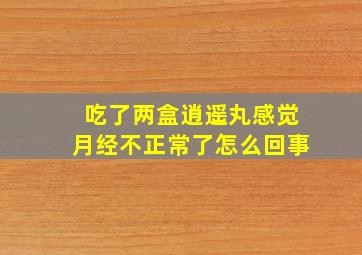 吃了两盒逍遥丸感觉月经不正常了怎么回事