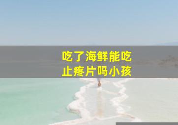 吃了海鲜能吃止疼片吗小孩