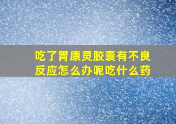 吃了胃康灵胶囊有不良反应怎么办呢吃什么药