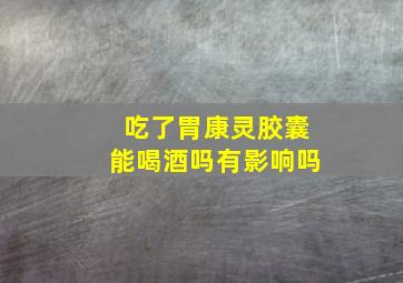 吃了胃康灵胶囊能喝酒吗有影响吗