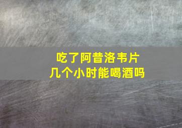 吃了阿昔洛韦片几个小时能喝酒吗