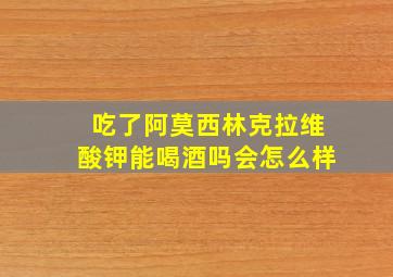 吃了阿莫西林克拉维酸钾能喝酒吗会怎么样