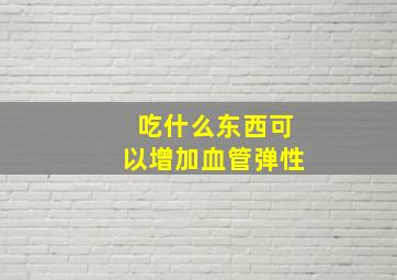 吃什么东西可以增加血管弹性