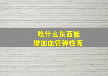 吃什么东西能增加血管弹性呢