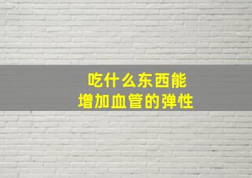 吃什么东西能增加血管的弹性