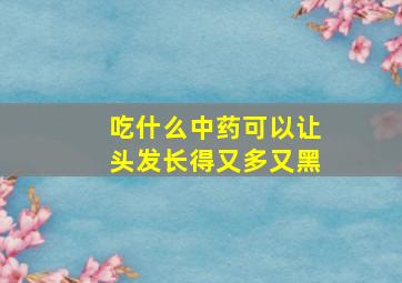 吃什么中药可以让头发长得又多又黑