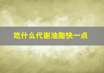 吃什么代谢油脂快一点