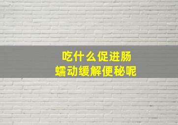 吃什么促进肠蠕动缓解便秘呢