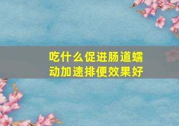 吃什么促进肠道蠕动加速排便效果好