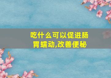 吃什么可以促进肠胃蠕动,改善便秘