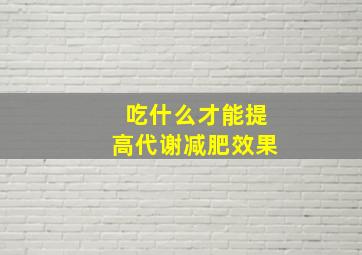 吃什么才能提高代谢减肥效果