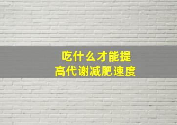 吃什么才能提高代谢减肥速度