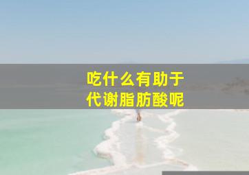 吃什么有助于代谢脂肪酸呢